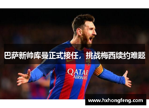 巴萨新帅库曼正式接任，挑战梅西续约难题