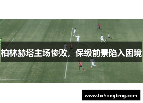 柏林赫塔主场惨败，保级前景陷入困境