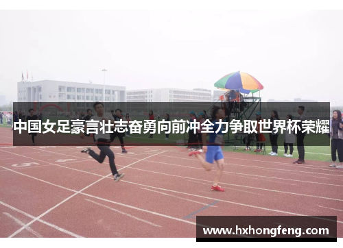 中国女足豪言壮志奋勇向前冲全力争取世界杯荣耀