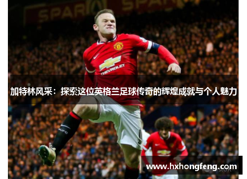 加特林风采：探索这位英格兰足球传奇的辉煌成就与个人魅力