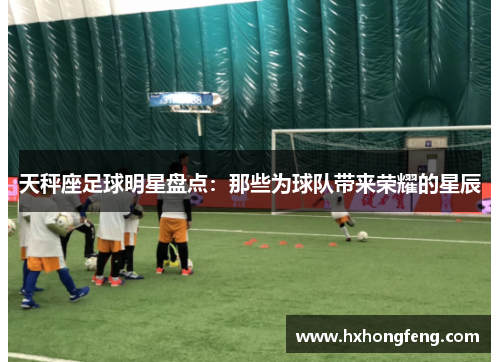 天秤座足球明星盘点：那些为球队带来荣耀的星辰