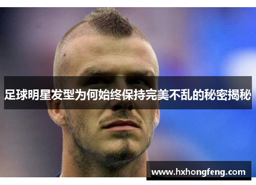 足球明星发型为何始终保持完美不乱的秘密揭秘
