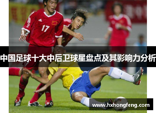 中国足球十大中后卫球星盘点及其影响力分析