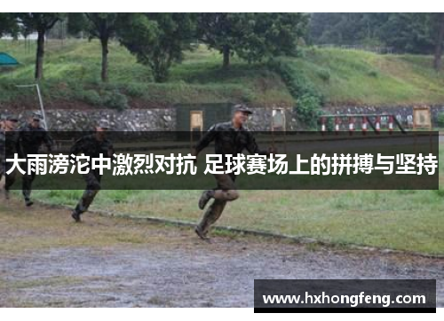 大雨滂沱中激烈对抗 足球赛场上的拼搏与坚持