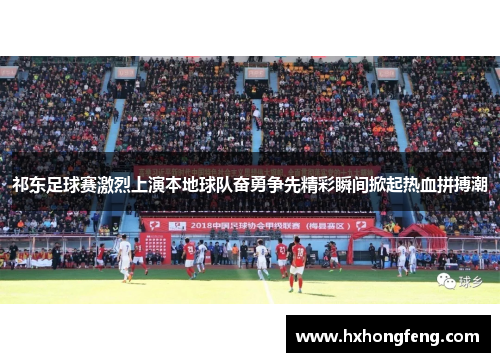 祁东足球赛激烈上演本地球队奋勇争先精彩瞬间掀起热血拼搏潮