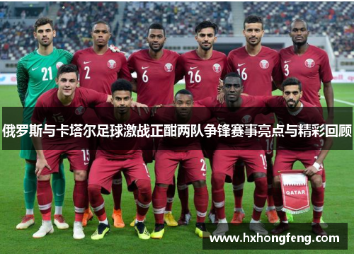 俄罗斯与卡塔尔足球激战正酣两队争锋赛事亮点与精彩回顾